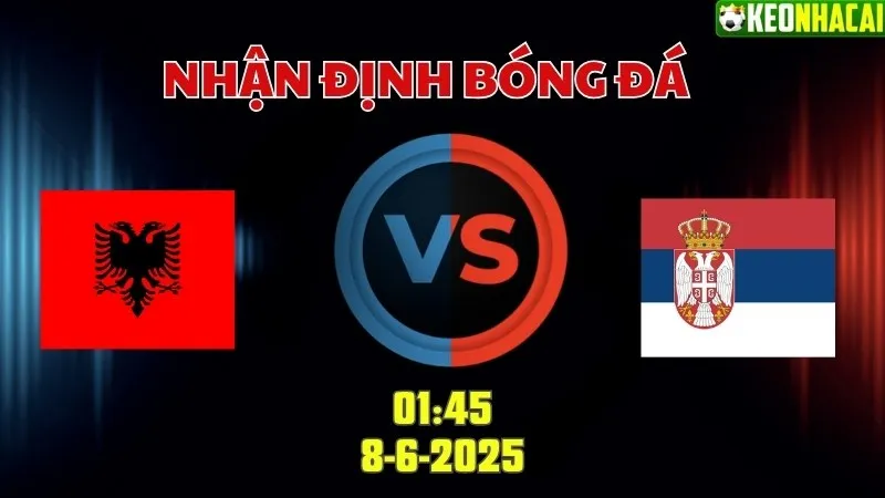 Nhận định bóng đá Albania vs Serbia 01h45 ngày 8/6